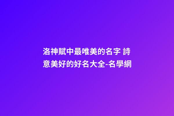 洛神賦中最唯美的名字 詩意美好的好名大全-名學網-第1張-店鋪起名-玄機派